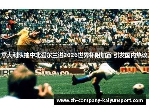 意大利队抽中北爱尔兰进2026世界杯附加赛 引发国内热议