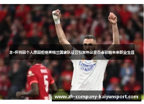 本·怀特因个人原因拒绝英格兰国家队征召引发热议是否会影响未来职业生涯