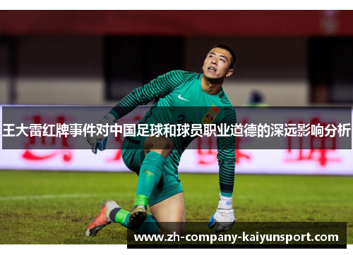王大雷红牌事件对中国足球和球员职业道德的深远影响分析 王大雷红牌事件对中国足球和球员职业道德的深远影响分析