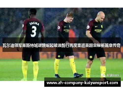 瓦尔迪领军莱斯特城逆境崛起破浪前行再度重返英超荣耀新篇章传奇