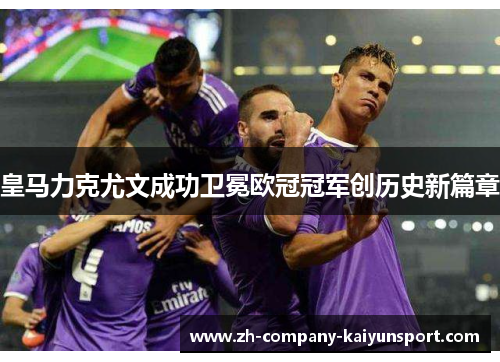 皇马力克尤文成功卫冕欧冠冠军创历史新篇章