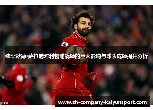 穆罕默德·萨拉赫对利物浦战绩的巨大影响与球队成绩提升分析