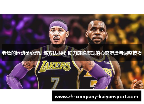 老詹的运动员心理训练方法揭秘 助力巅峰表现的心态塑造与调整技巧