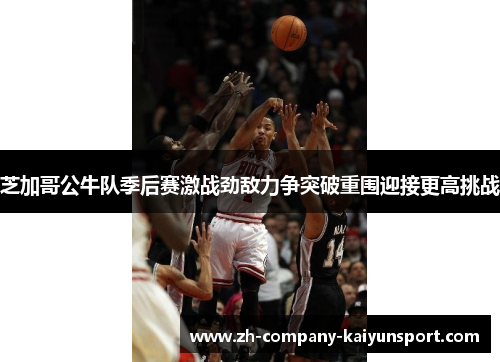 芝加哥公牛队季后赛激战劲敌力争突破重围迎接更高挑战