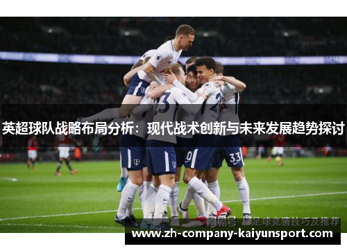 英超球队战略布局分析：现代战术创新与未来发展趋势探讨
