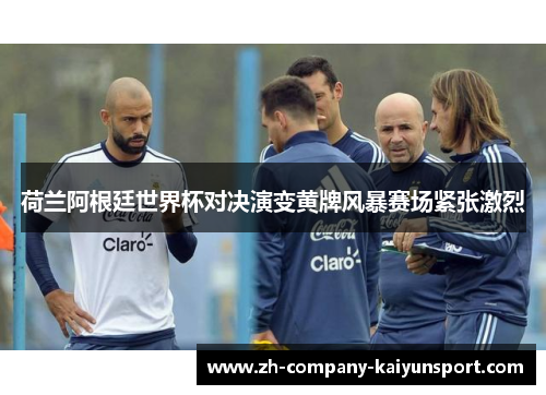 荷兰阿根廷世界杯对决演变黄牌风暴赛场紧张激烈