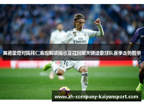 莫德里奇对阵拜仁表现解读揭示亚冠回暖关键迹象球队赛季走势前景