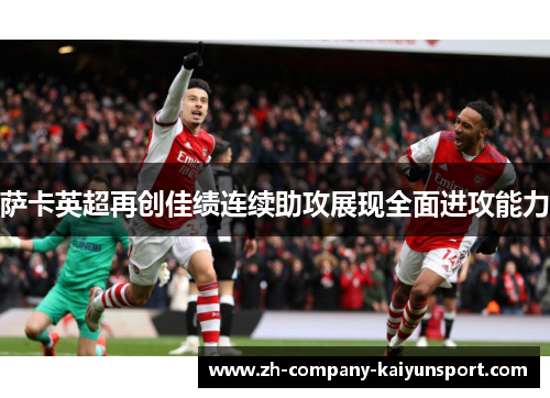 萨卡英超再创佳绩连续助攻展现全面进攻能力
