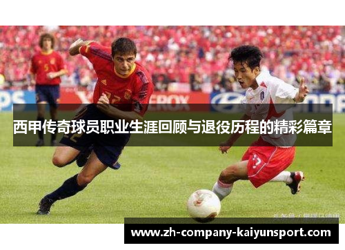 西甲传奇球员职业生涯回顾与退役历程的精彩篇章