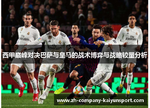 西甲巅峰对决巴萨与皇马的战术博弈与战略较量分析