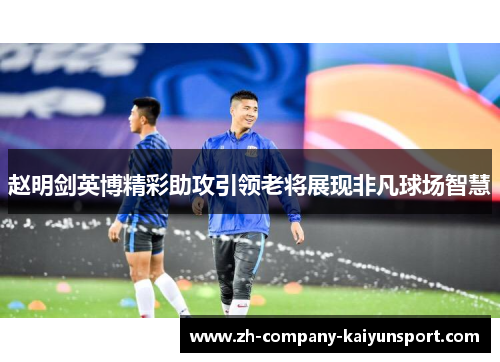 赵明剑英博精彩助攻引领老将展现非凡球场智慧