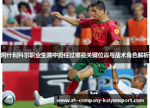 阿什利科尔职业生涯中担任过哪些关键位置与战术角色解析
