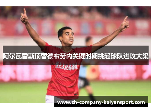 阿尔瓦雷斯顶替德布劳内关键时期挑起球队进攻大梁 阿尔瓦雷斯顶替德布劳内关键时期挑起球队进攻大梁