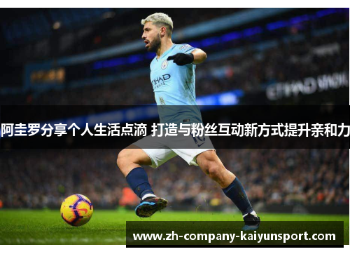 阿圭罗分享个人生活点滴 打造与粉丝互动新方式提升亲和力