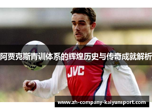 阿贾克斯青训体系的辉煌历史与传奇成就解析