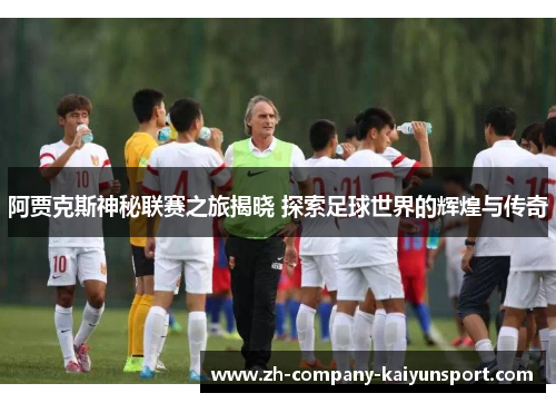 阿贾克斯神秘联赛之旅揭晓 探索足球世界的辉煌与传奇 阿贾克斯神秘联赛之旅揭晓 探索足球世界的辉煌与传奇