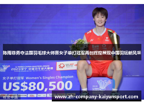 陈雨菲勇夺法国羽毛球大师赛女子单打冠军再创辉煌展现中国羽坛新风采