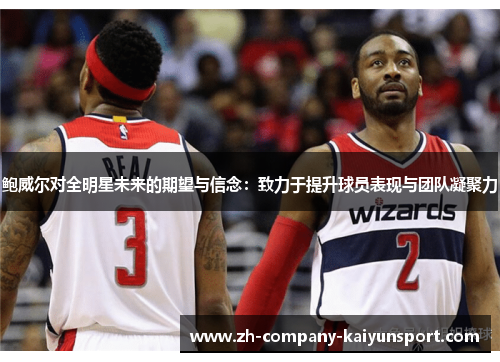 鲍威尔对全明星未来的期望与信念:致力于提升球员表现与团队凝聚力 鲍威尔对全明星未来的期望与信念:致力于提升球员表现与团队凝聚力