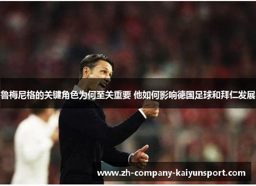 鲁梅尼格的关键角色为何至关重要 他如何影响德国足球和拜仁发展 鲁梅尼格的关键角色为何至关重要 他如何影响德国足球和拜仁发展