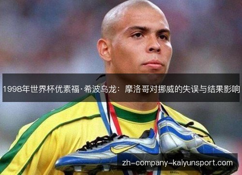 1998年世界杯优素福·希波乌龙:摩洛哥对挪威的失误与结果影响 1998年世界杯优素福·希波乌龙:摩洛哥对挪威的失误与结果影响