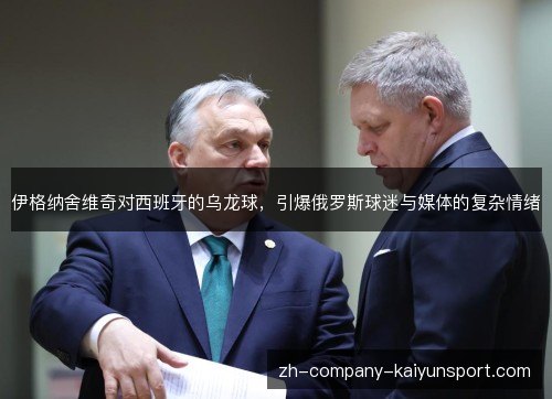 伊格纳舍维奇对西班牙的乌龙球,引爆俄罗斯球迷与媒体的复杂情绪 伊格纳舍维奇对西班牙的乌龙球,引爆俄罗斯球迷与媒体的复杂情绪